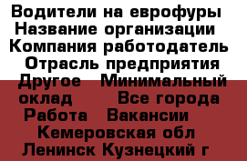 Водители на еврофуры › Название организации ­ Компания-работодатель › Отрасль предприятия ­ Другое › Минимальный оклад ­ 1 - Все города Работа » Вакансии   . Кемеровская обл.,Ленинск-Кузнецкий г.